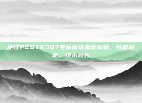康佳P29TK387电源模块深度解析，性能稳定，技术领先