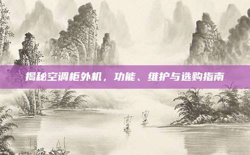 揭秘空调柜外机，功能、维护与选购指南