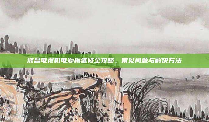 液晶电视机电源板维修全攻略，常见问题与解决方法