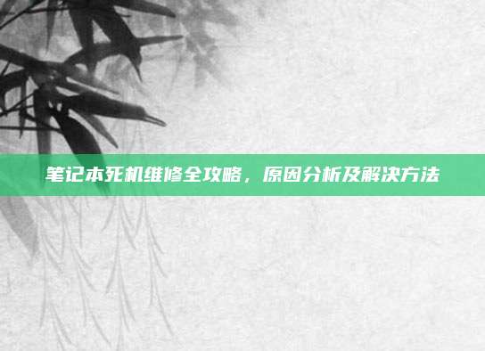 笔记本死机维修全攻略，原因分析及解决方法