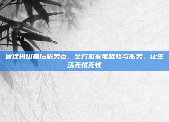 康佳舟山售后服务点，全方位家电维修与服务，让生活无忧无忧