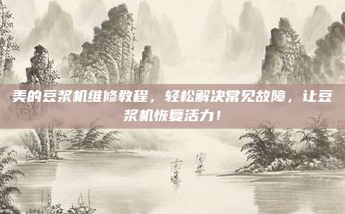 美的豆浆机维修教程，轻松解决常见故障，让豆浆机恢复活力！