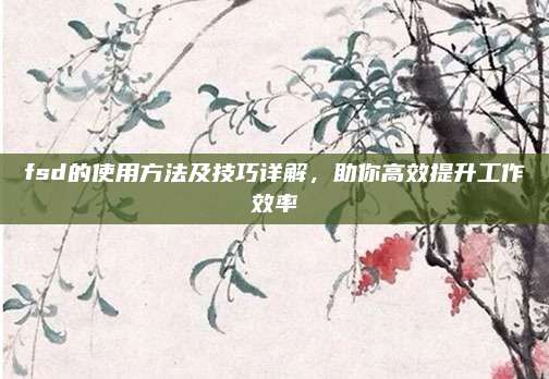fsd的使用方法及技巧详解，助你高效提升工作效率