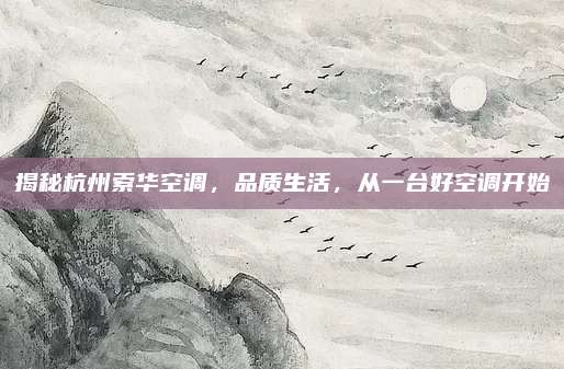 揭秘杭州索华空调，品质生活，从一台好空调开始