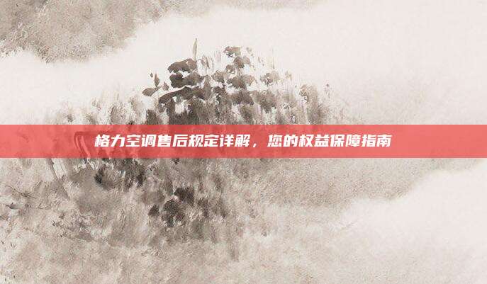 格力空调售后规定详解，您的权益保障指南