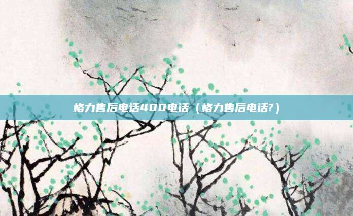 格力售后电话400电话(格力售后电话?)