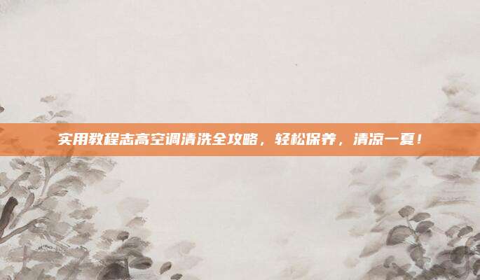 实用教程志高空调清洗全攻略，轻松保养，清凉一夏！