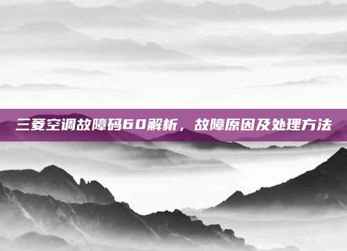 三菱空调故障码60解析，故障原因及处理方法