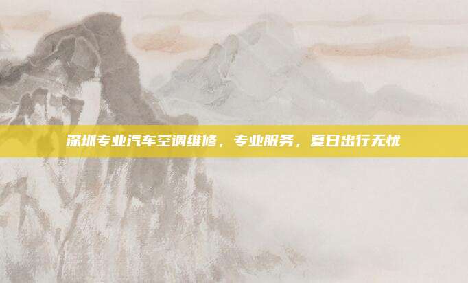 深圳专业汽车空调维修，专业服务，夏日出行无忧