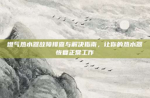 燃气热水器故障排查与解决指南，让你的热水器恢复正常工作