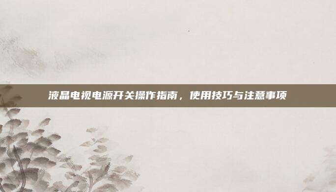 液晶电视电源开关操作指南，使用技巧与注意事项