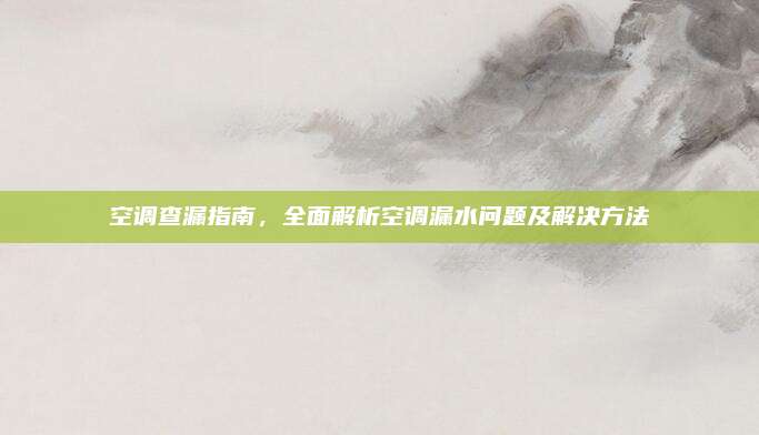 空调查漏指南，全面解析空调漏水问题及解决方法