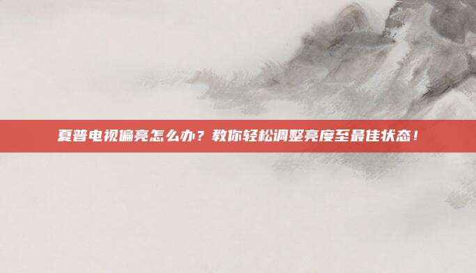 夏普电视偏亮怎么办？教你轻松调整亮度至最佳状态！