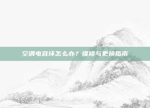 空调电容坏怎么办？维修与更换指南