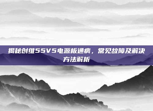 揭秘创维55V5电源板通病，常见故障及解决方法解析