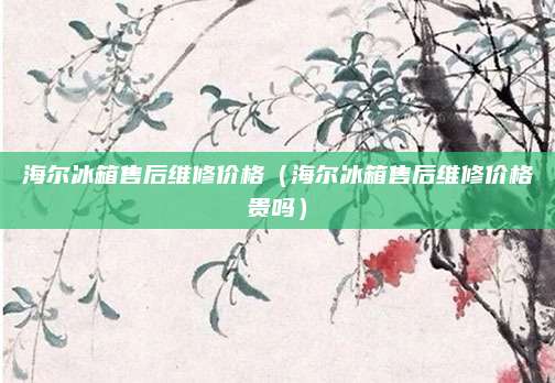 海尔冰箱售后维修价格（海尔冰箱售后维修价格贵吗）
