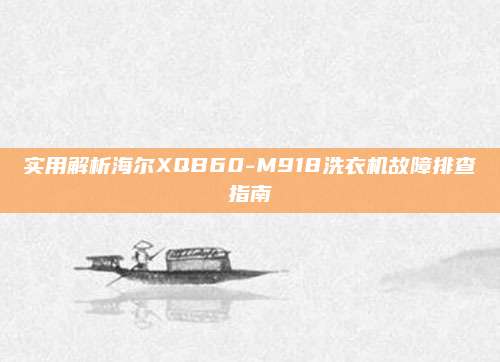 实用解析海尔XQB60-M918洗衣机故障排查指南