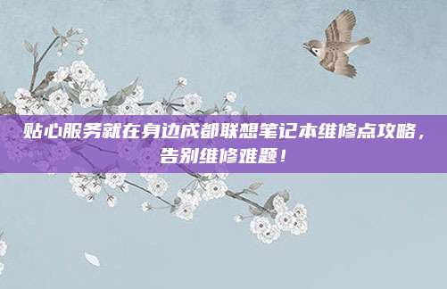 贴心服务就在身边成都联想笔记本维修点攻略，告别维修难题！