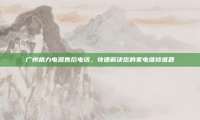 广州格力电器售后电话，快速解决您的家电维修难题