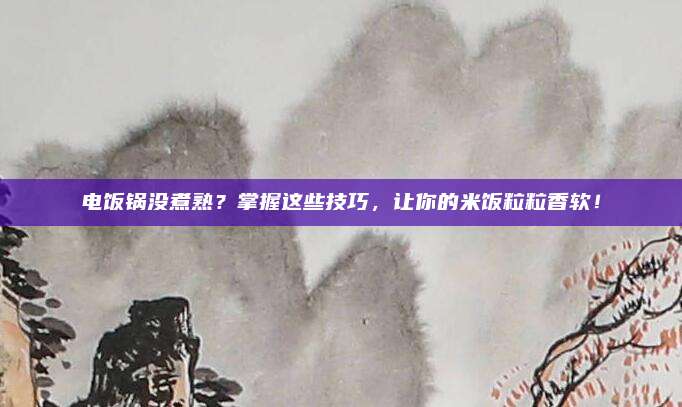 电饭锅没煮熟？掌握这些技巧，让你的米饭粒粒香软！