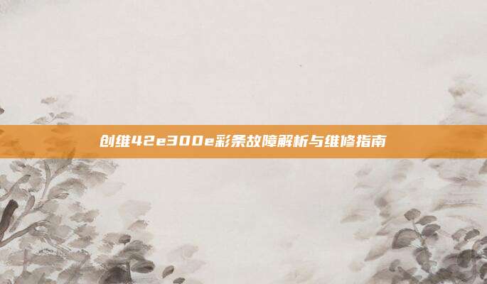 创维42e300e彩条故障解析与维修指南