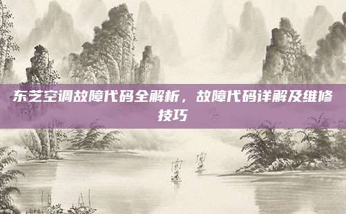 东芝空调故障代码全解析，故障代码详解及维修技巧