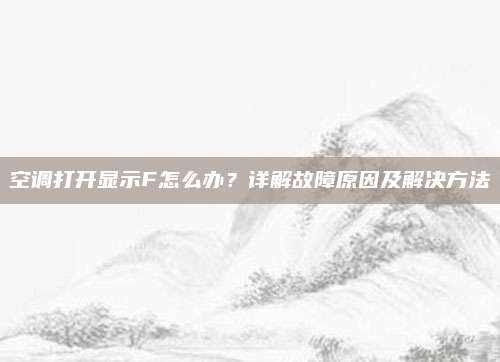 空调打开显示F怎么办？详解故障原因及解决方法