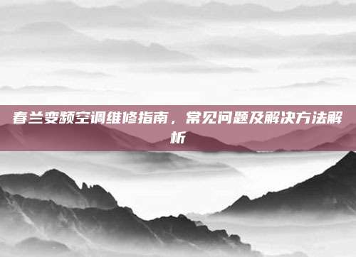 春兰变频空调维修指南，常见问题及解决方法解析