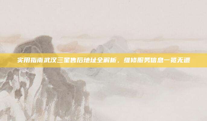 实用指南武汉三星售后地址全解析，维修服务信息一览无遗