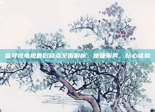 富可视电视售后网点全面解析，便捷服务，贴心体验