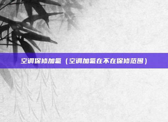 空调保修加氟（空调加氟在不在保修范围）