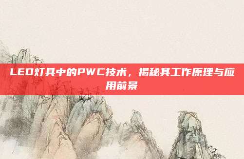 LED灯具中的PWC技术，揭秘其工作原理与应用前景