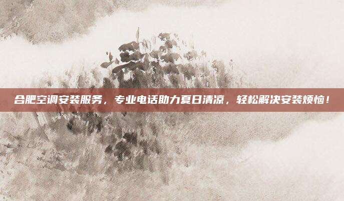 合肥空调安装服务，专业电话助力夏日清凉，轻松解决安装烦恼！