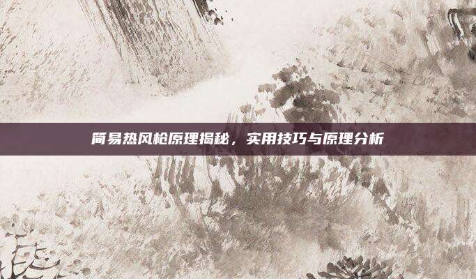 简易热风枪原理揭秘，实用技巧与原理分析