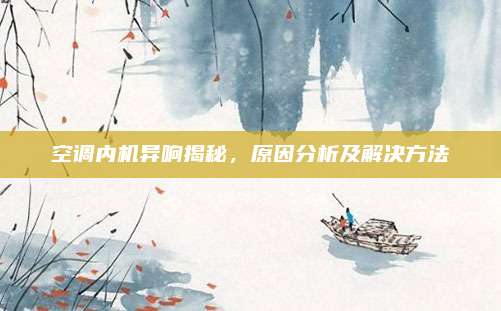 空调内机异响揭秘，原因分析及解决方法