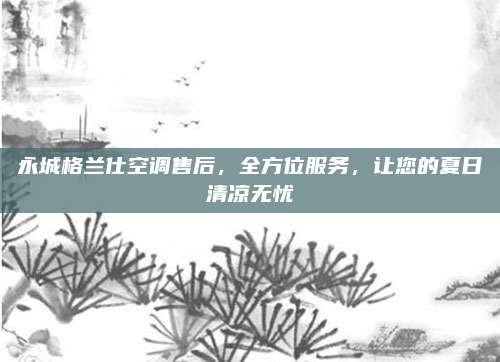永城格兰仕空调售后，全方位服务，让您的夏日清凉无忧