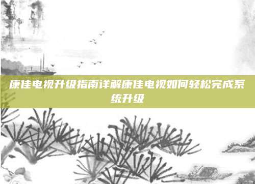 康佳电视升级指南详解康佳电视如何轻松完成系统升级