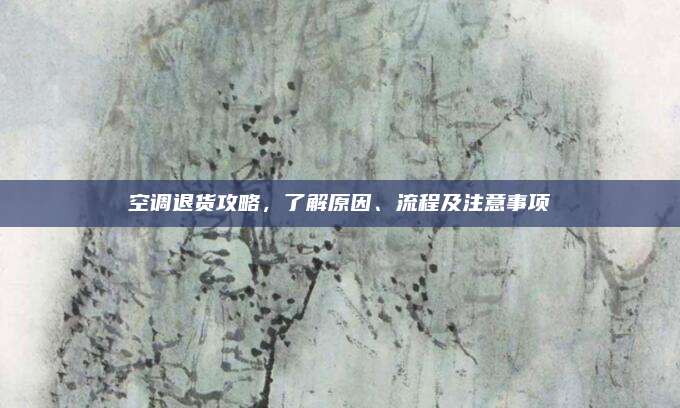 空调退货攻略，了解原因、流程及注意事项