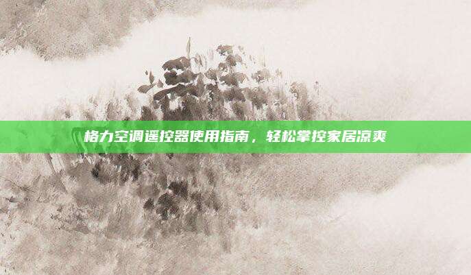 格力空调遥控器使用指南，轻松掌控家居凉爽