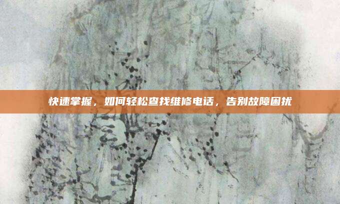 快速掌握,如何轻松查找维修电话,告别故障困扰