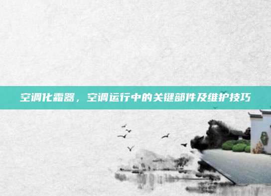 空调化霜器，空调运行中的关键部件及维护技巧
