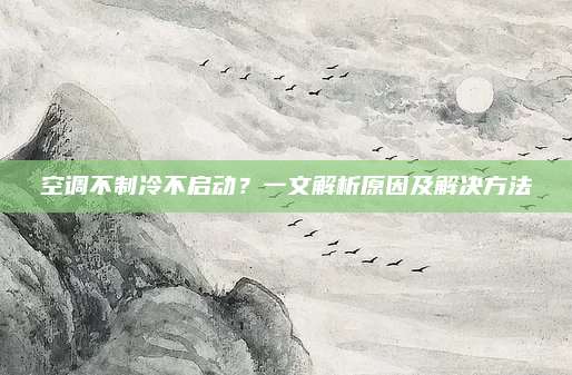空调不制冷不启动？一文解析原因及解决方法