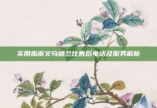 实用指南义乌格兰仕售后电话及服务解析