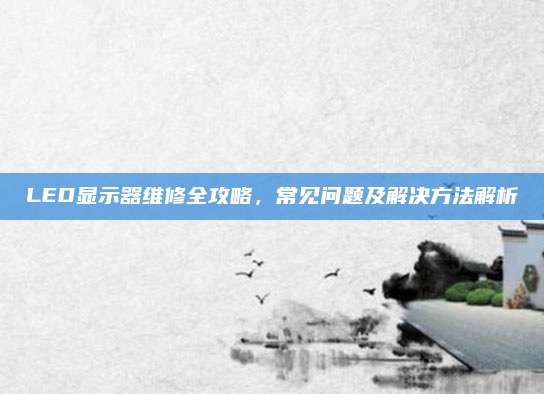 LED显示器维修全攻略，常见问题及解决方法解析