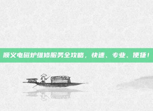 顺义电磁炉维修服务全攻略，快速、专业、便捷！