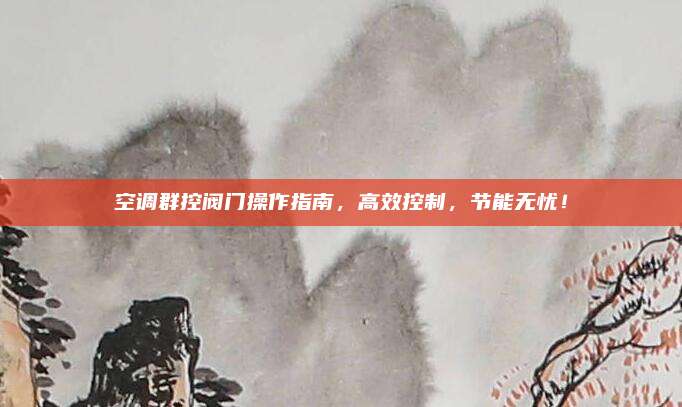 空调群控阀门操作指南，高效控制，节能无忧！
