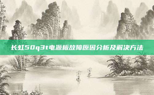 长虹50q3t电源板故障原因分析及解决方法