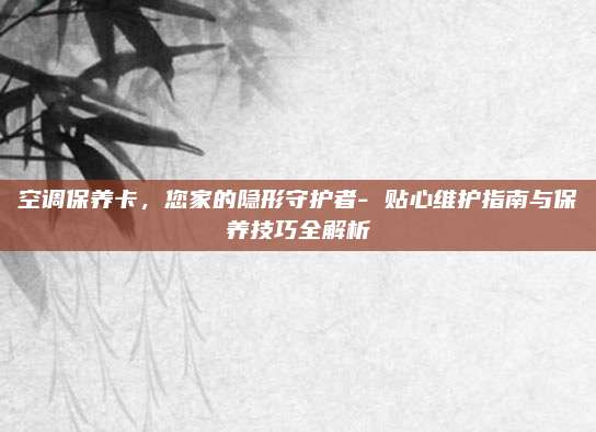 空调保养卡，您家的隐形守护者- 贴心维护指南与保养技巧全解析