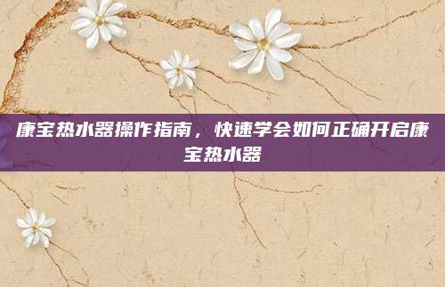 康宝热水器操作指南，快速学会如何正确开启康宝热水器
