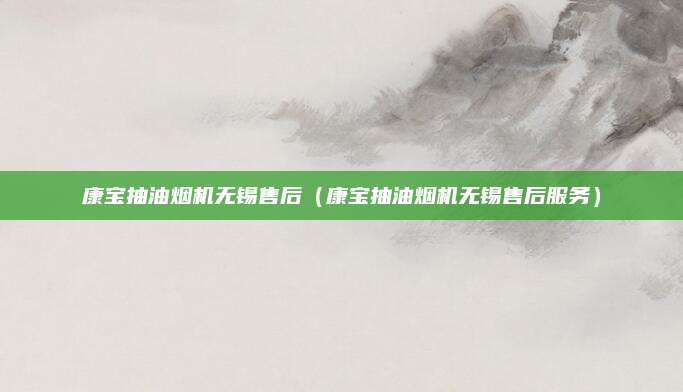 康宝抽油烟机无锡售后(康宝抽油烟机无锡售后服务)